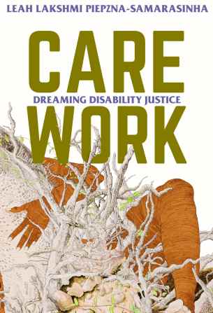 A brown naked body- mostly the hand and leg- are wrapped around and crawling out of a rich root system. The title "Care Work: Dreaming Disability Justice: Essays by Leah Piepzna-Samarasinha" is above this on a white background.