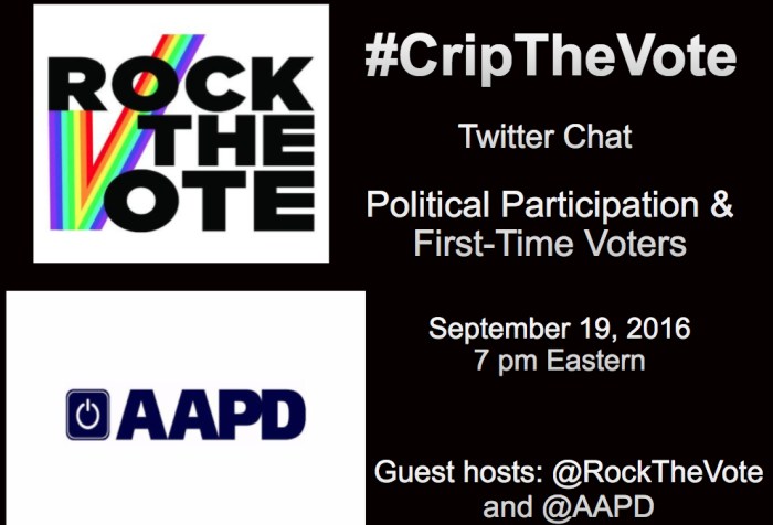 Image with a black background. On the left are two logos stacked on top of each other. The one on the upper left quadrant is a graphic with a white background. Three words are stacked on top of each other in bold black capital letters: ROCK THE VOTE. On the lower left-hand side of the image is a large rainbow-striped checkmark that runs through the words. Beneath it in the lower left quadrant is a graphic with a white background. In the center in bold capital letters in dark navy blue: AAPD. To its left is a square image with a white circle inside that looks like an 'on' or 'start' button also in dark navy blue. In the remaining right half of the image are words in white text that read: #CripTheVote Twitter Chat Political Participation & First-Time Voters, September 19, 2016, 7 pm Eastern, Guest hosts: @RocktheVote and @AAPD