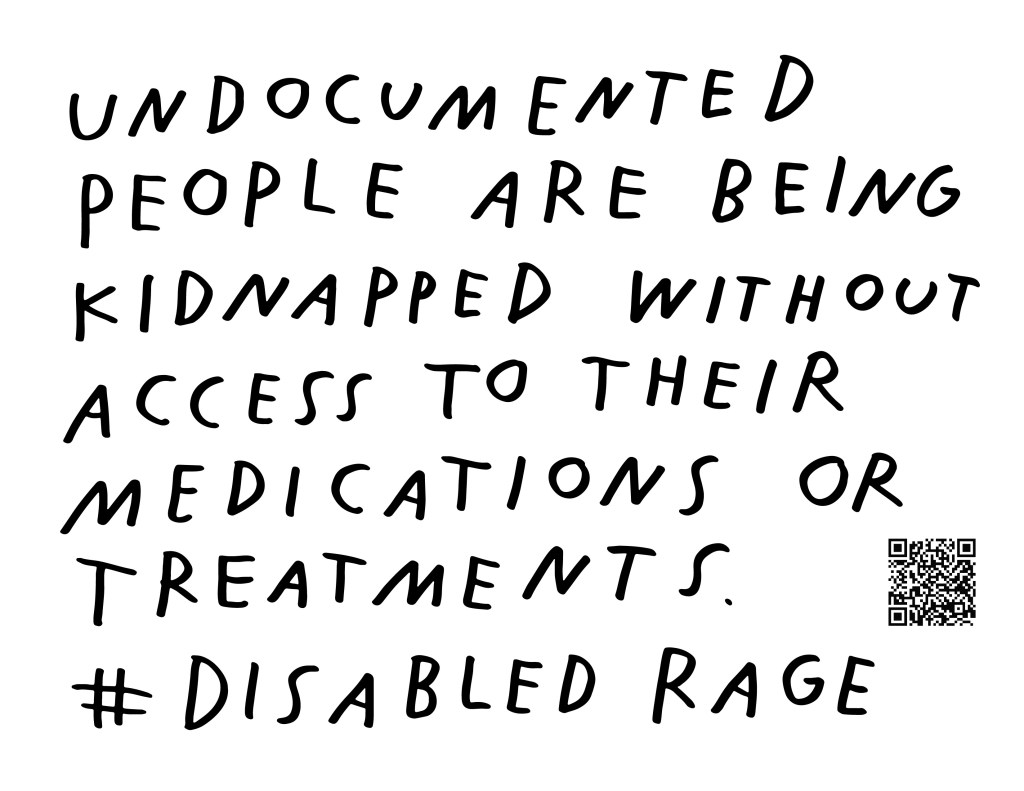 Graphic by Finnegan Shannon with a white background and black text. Below is a QR code and hashtag #DisabledRage. Text reads, UNDOCUMENTED PEOPLE ARE BEING KIDNAPPED WITHOUT ACCESS TO THEIR MEDICATIONS OR TREATMENTS