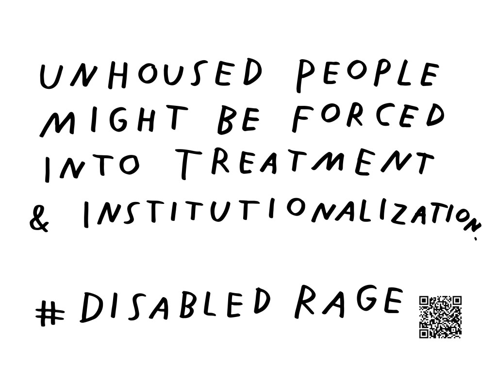 Graphic by Finnegan Shannon with a white background and black text. Below is a QR code and hashtag #DisabledRage. Text reads, UNHOUSED PEOPLE MIGHT BE FORCED INTO TREATMENT & INSTITUTIONALIZATION