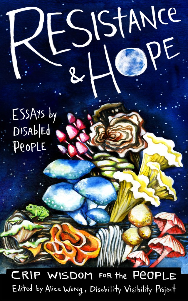 Illustration by artist Micah Bazant featuring a midnight blue sky with little white stars. Below is a log with mushrooms growing out of it in multiple shapes and colors. Text reads: ‘Resistance & Hope, Essays by Disabled People, Crip Wisdom for the People, Edited by Alice Wong, Disability Visibility Project.’ The o in ‘Hope’ looks like a full moon.