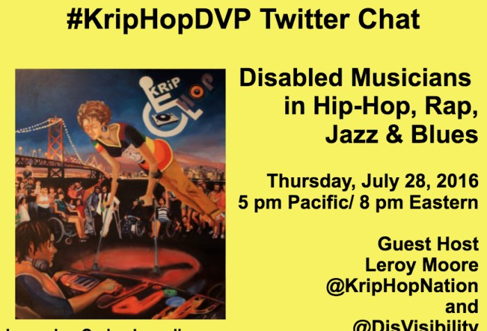 Yellow image with the text in black that reads: #KripHopDVP Twitter Chat Disabled Musicians in Hip-Hop, Rap, Jazz & Blues Thursday, July 28, 2016 5 pm Pacific/ 8 pm Eastern Guest host Leroy Moore @kriphopnation & @DisVisibility On the left-hand side of the image is artwork featuring various disabled people of color. Image by: Carina Lomelli