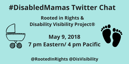 Graphic with light blue background and black text that reads: #DisabledMamas Twitter Chat, Rooted in Rights & Disability Visibility Project®, May 9, 2018, 7 pm Eastern/ 4 pm Pacific, @rootedinrights @DisVisibility. On the left is an illustration of a baby carriage in black. On the right is an illustration of 2 baby footprints in black.