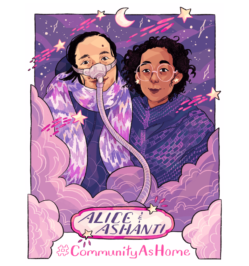 Illustrated portrait of Alice Wong and Ashanti Fortson, with a purple, pink, mauve, and blue color palette. Wong is an Asian American woman wearing a dark blue jacket and a pink-and-lavender chevron-patterned scarf, as well as a mask over her nose with a tube for her Bi-Pap machine. Fortson is an Afro-Mexican person wearing light yellow star earrings, large and round pink glasses, and a dark blue knit shawl with accents in bright pink. Clouds swirl in front of the figures, and stars are visible in the night sky behind them. Shooting stars with bright pink trails are scattered throughout the portrait. Near the bottom of the image, embellished text reads "Alice and Ashanti," and the text "#CommunityAsHome" is underneath.