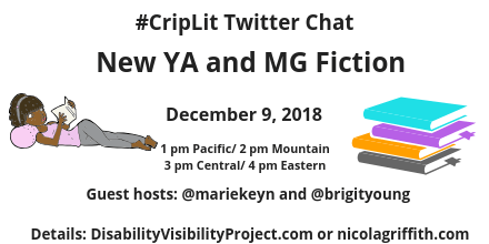 Graphic with a white background with text that reads: Disability & Fabulous New YA and MG Fiction, Sunday, December 9, 2018, 1 pm Pacific/ 2 pm Mountain/ 3 pm Central, 4 pm Eastern, Guest hosts: @mariekeyn and @brigityoung Details: DisabilityVisibilityProject.com or nicolagriffith.com. On the left is an illustration of a young Black woman lying down on a pink pillow reading a book. She is wearing a pink tank top and gray leggings and headband. On the right is an illustration of a stack of 4 books, aqua, purple, orange, and gray from top to bottom.
