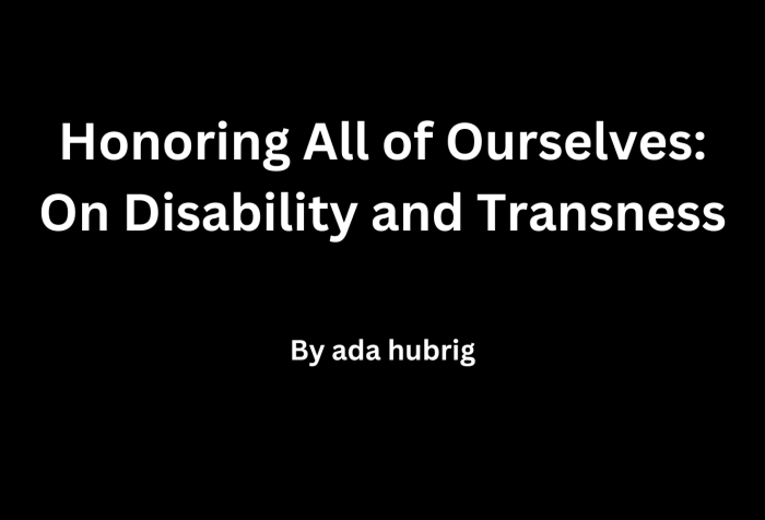 Graphic with a black background with white text, "Honoring All of Ourselves: On Disability and Transness by Ada
