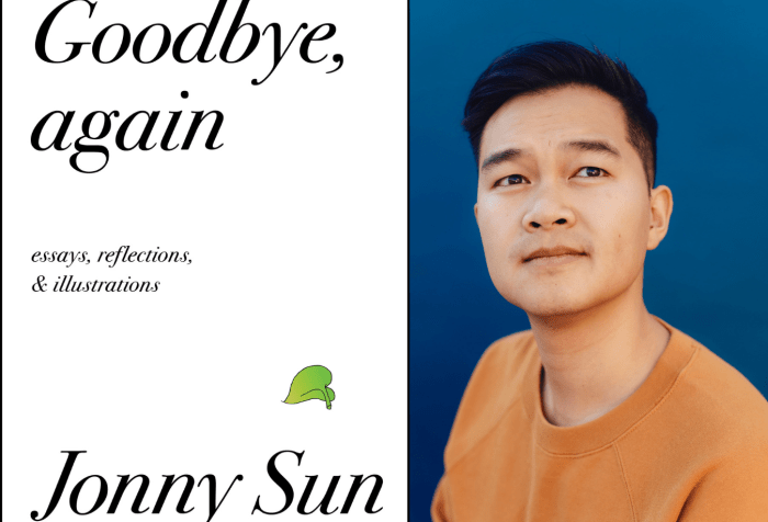 [Left] Book cover with a white background and black text that reads: Goodbye, again. Essays, reflections & Illuminations. At the bottom black text that reads: Jonny Sun author of everyone’s a aliebn, when ur a aliebn too. Above the word ‘Sun’ is a small, delicate green leaf from a pothos plant. [Right] Jonny Sun, a young Chinese Canadian man with short black hair wearing an orange crewneck shirt. He is looking upward at the sky pensively. There is a deep blue background behind him. Photo credit: Rozette Rago