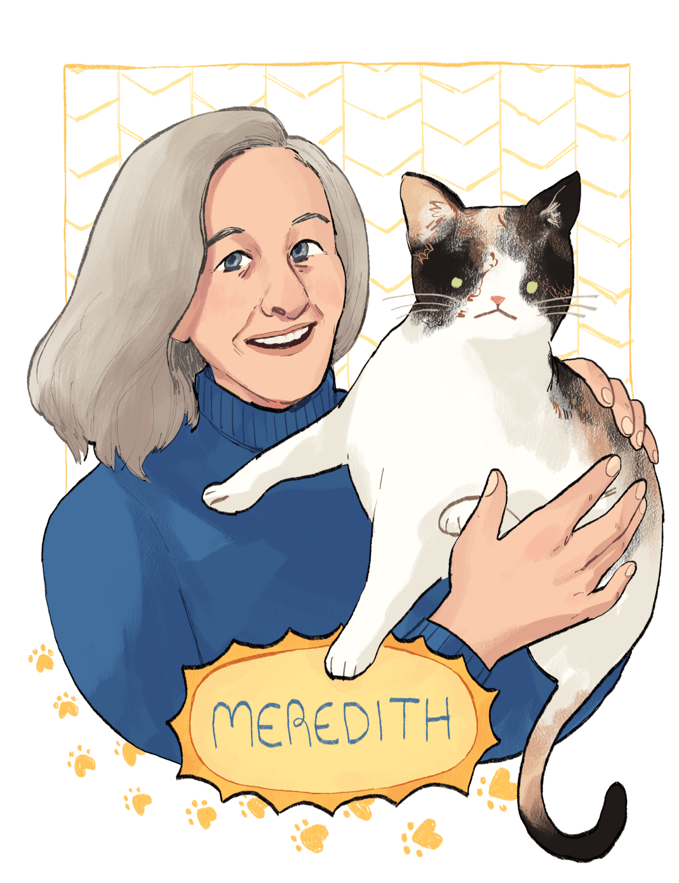 A portrait illustration by Ashanti Fortson of Meredith, a light-skinned person with windswept, shoulder-length straight gray hair. Meredith is smiling widely and holding a calico-colored cat with green eyes. Meredith has blue-gray eyes and is wearing a knitted blue turtleneck sweater. Behind Meredith and the cat, a subtle yellow chevron pattern sits on the white image background. At the bottom of the illustration, yellow paw-prints frame the person's arm to the left. A yellow, oval-shaped plaque with pointed-scallop edging contains the name "Meredith" in capital letters.