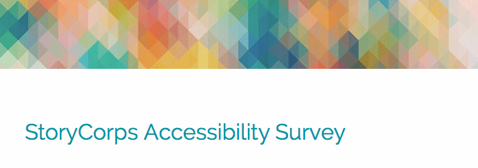 Colorful geometric pattern in a upper horizontal banner. Below are the words 'StoryCorps Accessibility Survey