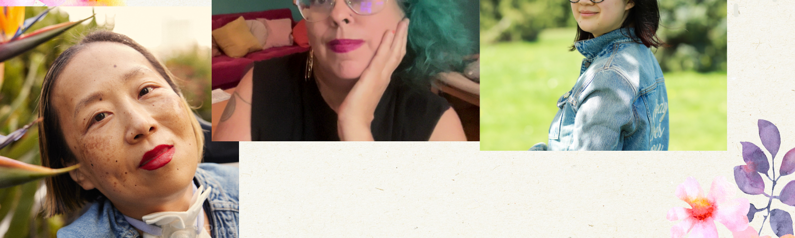 Graphic with a beige background and delicate pink and purple flowers on the upper left and lower right corners. At the bottom in large print, THANK YOU! 3 photos from left to right: Alice, an Asian American disabled woman with a tracheostomy at her neck. She is smiling with her head tilted toward some bird of paradise plants, Leah, a mixed-race Sri Lankan and white nonbinary femme in their late 40s with teal curly hair, sand color skin and big metal glasses, looks contemplatively and with a slight smile at the viewer. Their hair matches the teal wall behind them, and their dark hot pink lipstick matches the hot pink velvet couch heaped with cushions behind them. They wear a black t shirt with the sleeves cut off and a gold hoop earring that reads “Burn It Down,” one double spiral tattoo is visible on their right shoulder (taken September 2024), and Jane, a person with pale-tan skin with her body away from the camera but her face smiling towards it. She’s wearing a blue jean jacket that reads “Nobody Loves You” in the back, embroidered in white calligraphy. Her hair is nearly shoulder-length with dark red highlights at the end and she’s wearing large round black-gray glasses. The background is a park during the day-time. Photo credit: Joy Gyamfi.